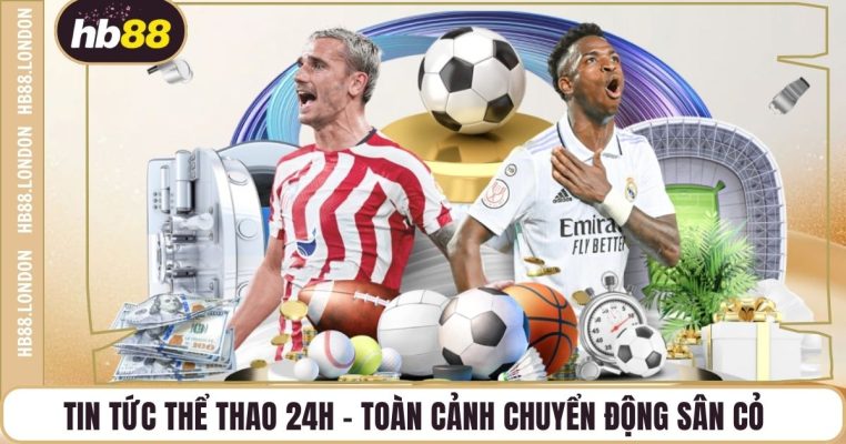Tin Tức Thể Thao 24h - Toàn Cảnh Chuyển Động Sân Cỏ
